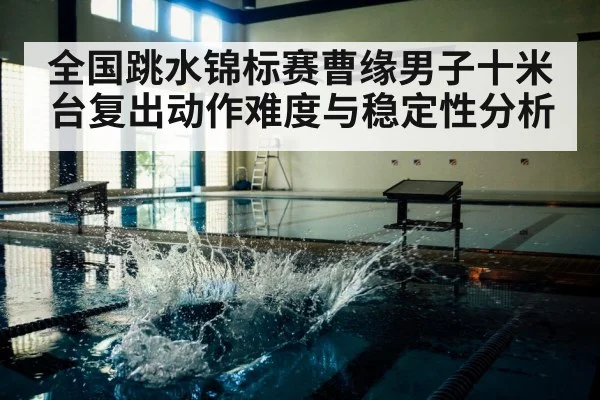 全国跳水锦标赛曹缘男子十米台复出动作难度与稳定性分析