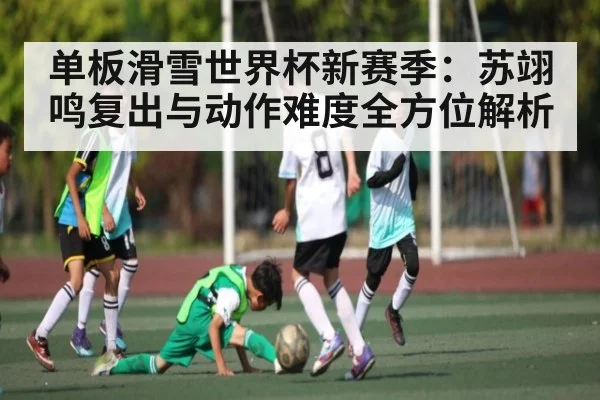 单板滑雪世界杯新赛季：苏翊鸣复出与动作难度全方位解析
