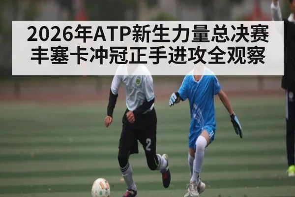 2026年ATP新生力量总决赛丰塞卡冲冠正手进攻全观察