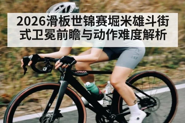 2026滑板世锦赛堀米雄斗街式卫冕前瞻与动作难度解析