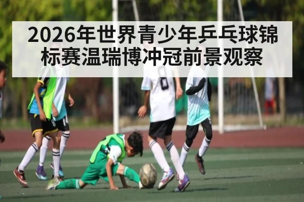 2026年世界青少年乒乓球锦标赛温瑞博冲冠前景观察