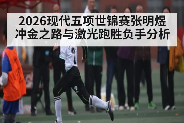 2026现代五项世锦赛张明煜冲金之路与激光跑胜负手分析
